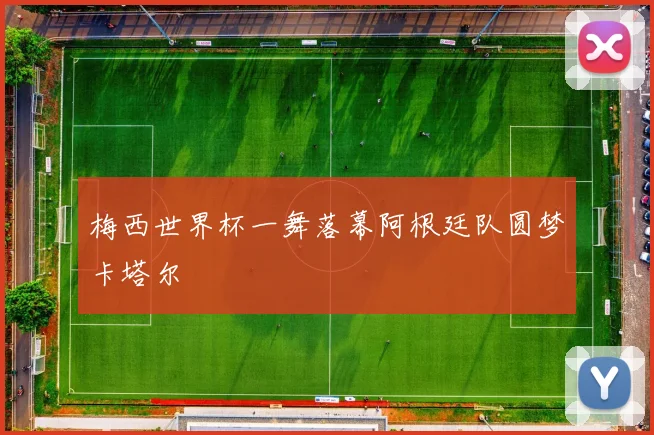 梅西世界杯一舞落幕阿根廷队圆梦卡塔尔