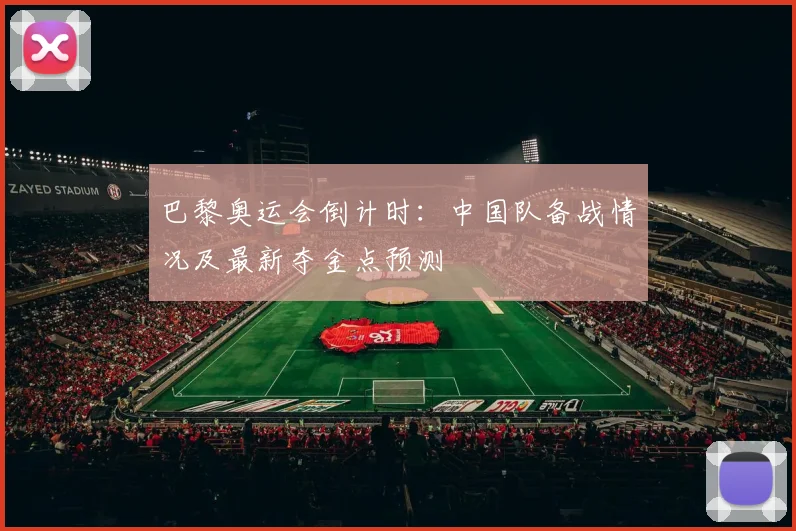 巴黎奥运会倒计时：中国队备战情况及最新夺金点预测