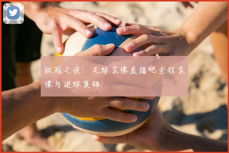 欧冠之夜：足球录像直播吧全程录像与进球集锦