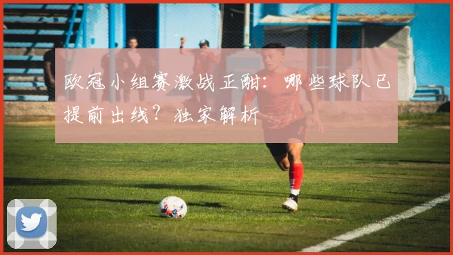 欧冠小组赛激战正酣：哪些球队已提前出线？独家解析