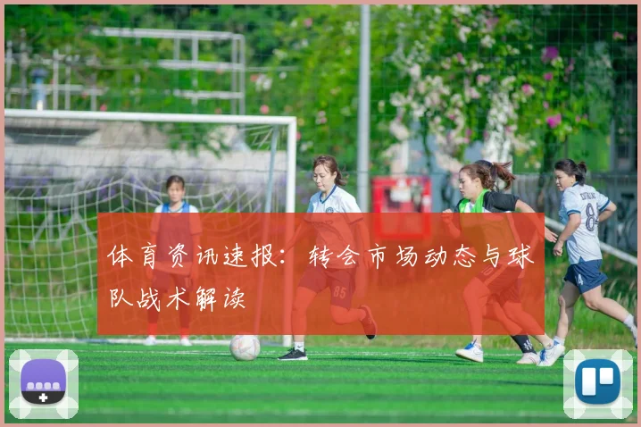 体育资讯速报：转会市场动态与球队战术解读