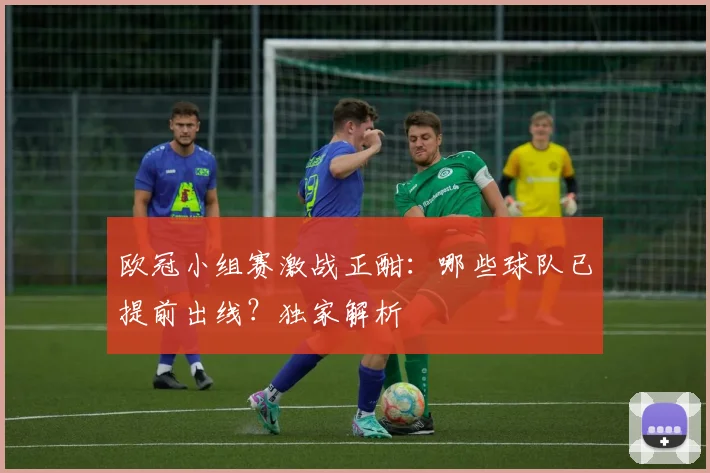 欧冠小组赛激战正酣：哪些球队已提前出线？独家解析