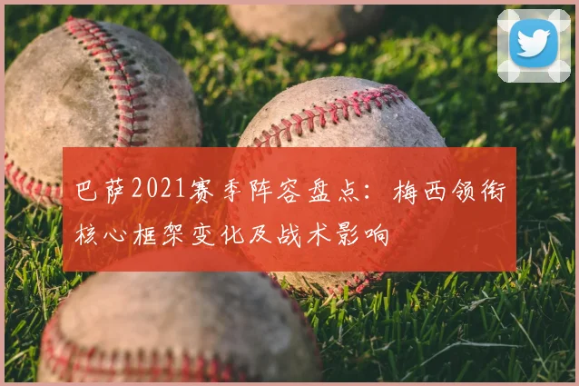 巴萨2021赛季阵容盘点：梅西领衔核心框架变化及战术影响