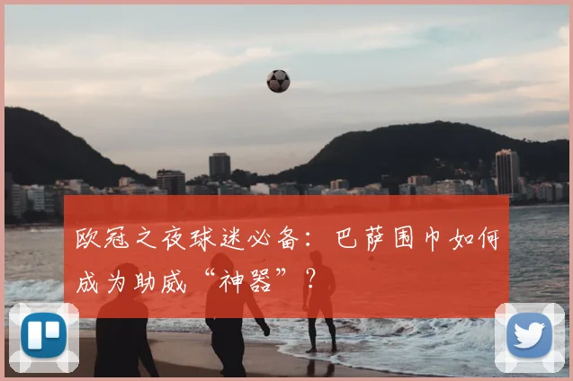 欧冠之夜球迷必备：巴萨围巾如何成为助威“神器”？