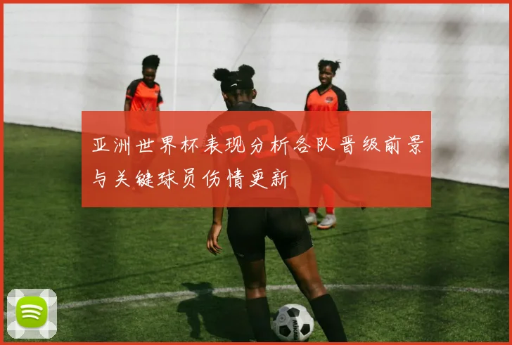 亚洲世界杯表现分析各队晋级前景与关键球员伤情更新