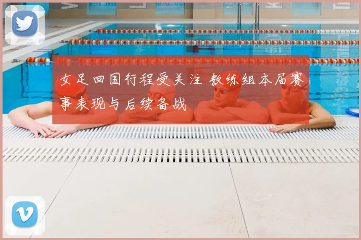 女足回国行程受关注 教练组本届赛事表现与后续备战