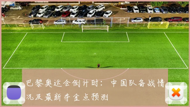 巴黎奥运会倒计时：中国队备战情况及最新夺金点预测