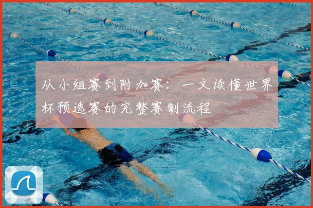 从小组赛到附加赛：一文读懂世界杯预选赛的完整赛制流程