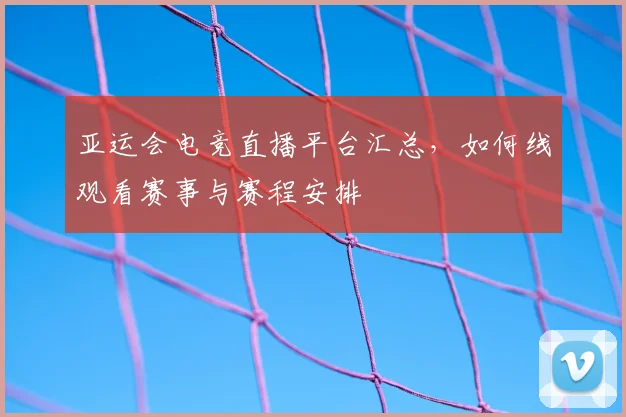 亚运会电竞直播平台汇总，如何线观看赛事与赛程安排