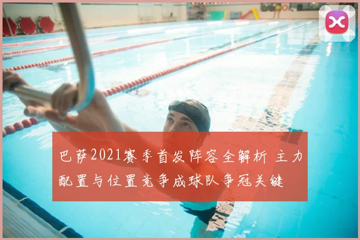 巴萨2021赛季首发阵容全解析 主力配置与位置竞争成球队争冠关键