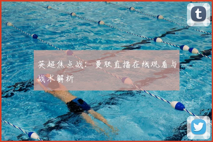 英超焦点战：曼联直播在线观看与战术解析