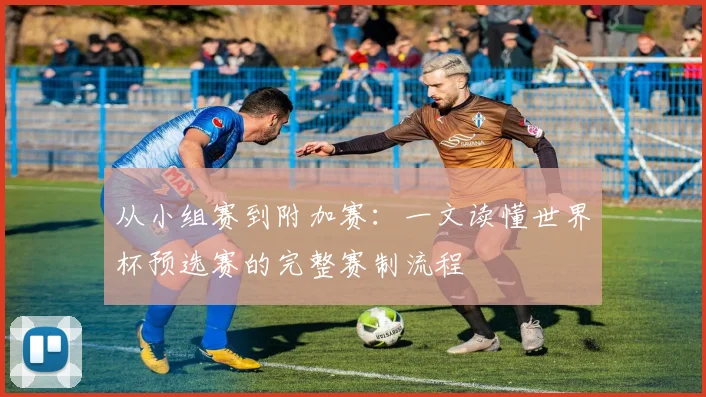 从小组赛到附加赛：一文读懂世界杯预选赛的完整赛制流程