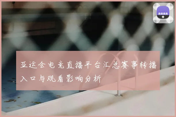 亚运会电竞直播平台汇总赛事转播入口与观看影响分析